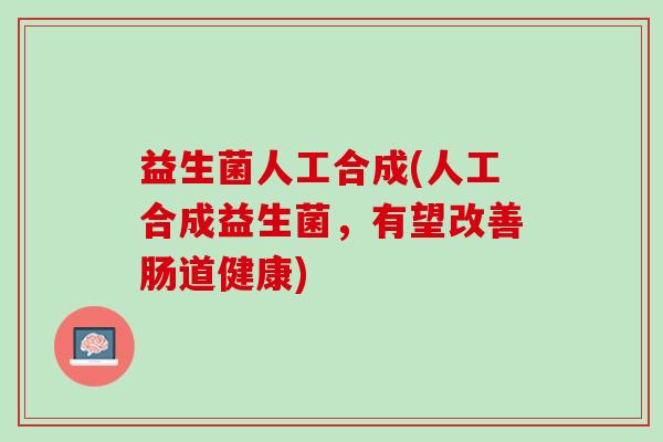 益生菌人工合成(人工合成益生菌,有望改善肠道健康) 益生菌人工合成(人工合成益生菌,有望改善肠道健康)