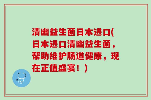 清幽益生菌日本进口(日本进口清幽益生菌,帮助维护肠道健康,现在正值盛宴!) 清幽益生菌日本进口(日本进口清幽益生菌,帮助维护肠道健康,现在正值盛宴!)