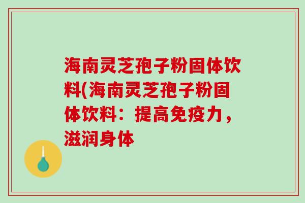 海南灵芝孢子粉固体饮料(海南灵芝孢子粉固体饮料：提高免疫力，滋润身体