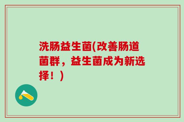 洗肠益生菌(改善肠道菌群，益生菌成为新选择！)