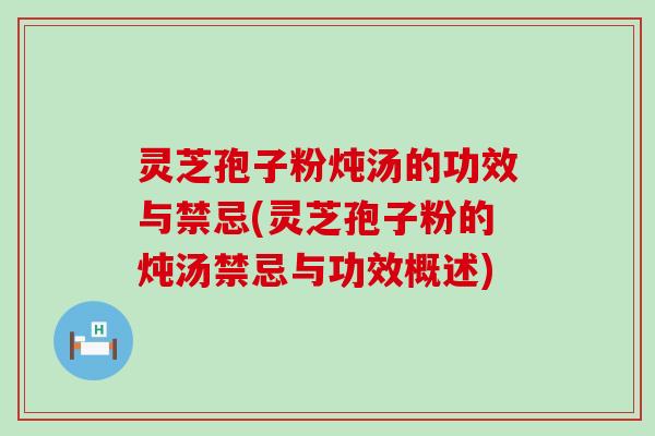 灵芝孢子粉炖汤的功效与禁忌(灵芝孢子粉的炖汤禁忌与功效概述)