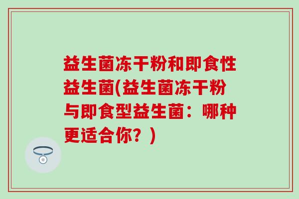 益生菌冻干粉和即食性益生菌(益生菌冻干粉与即食型益生菌：哪种更适合你？)
