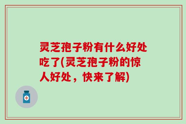 灵芝孢子粉有什么好处吃了(灵芝孢子粉的惊人好处，快来了解)
