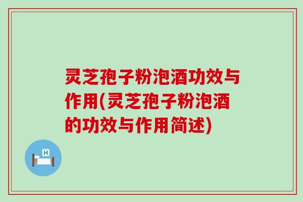 灵芝孢子粉泡酒功效与作用(灵芝孢子粉泡酒的功效与作用简述)