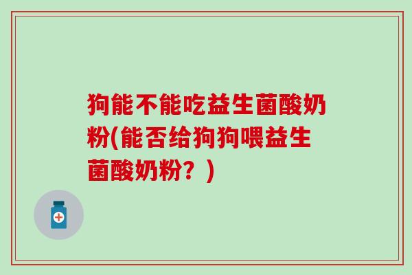 狗能不能吃益生菌酸奶粉(能否给狗狗喂益生菌酸奶粉？)