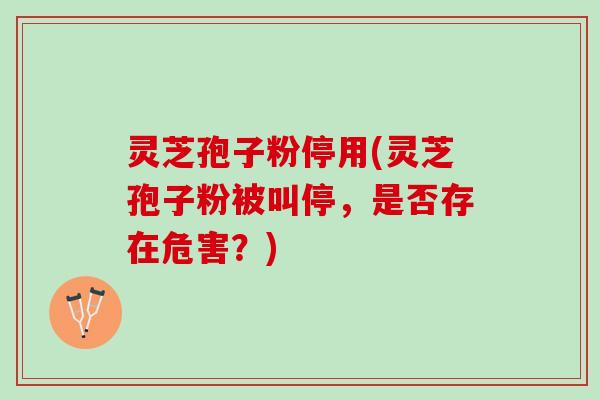 灵芝孢子粉停用(灵芝孢子粉被叫停，是否存在危害？)