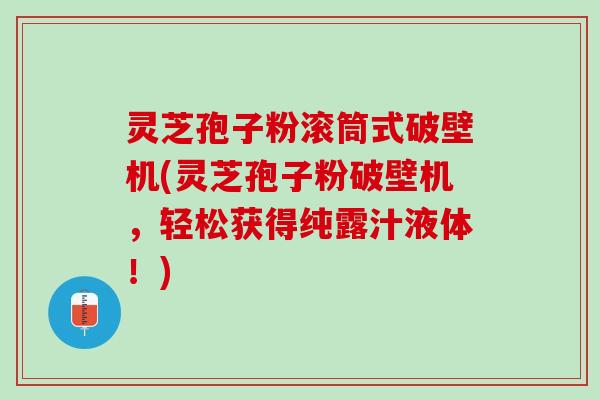 灵芝孢子粉滚筒式破壁机(灵芝孢子粉破壁机，轻松获得纯露汁液体！)