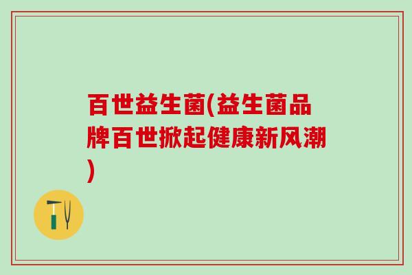 百世益生菌(益生菌品牌百世掀起健康新风潮)
