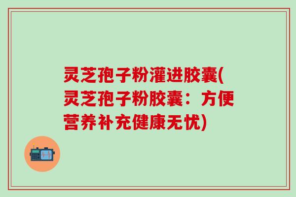 灵芝孢子粉灌进胶囊(灵芝孢子粉胶囊：方便营养补充健康无忧)