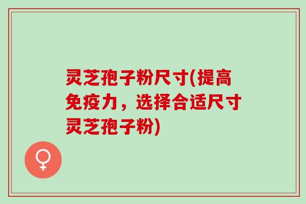 灵芝孢子粉尺寸(提高免疫力，选择合适尺寸灵芝孢子粉)