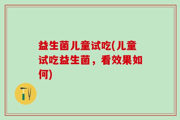 益生菌儿童试吃(儿童试吃益生菌，看效果如何)