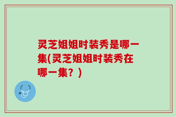 灵芝姐姐时装秀是哪一集(灵芝姐姐时装秀在哪一集?) 灵芝姐姐时装秀是哪一集(灵芝姐姐时装秀在哪一集?)