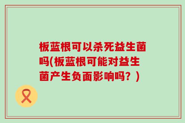 板蓝根可以杀死益生菌吗(板蓝根可能对益生菌产生负面影响吗？)