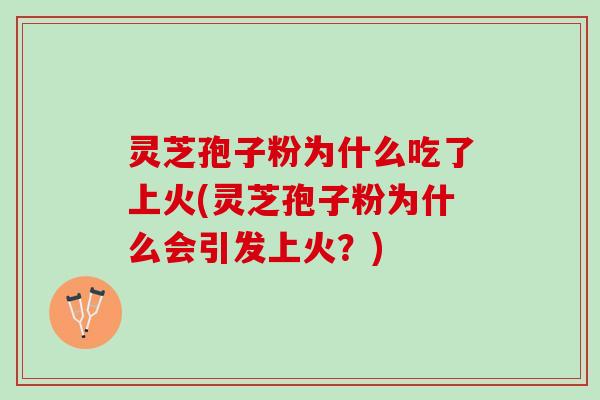 灵芝孢子粉为什么吃了上火(灵芝孢子粉为什么会引发上火？)