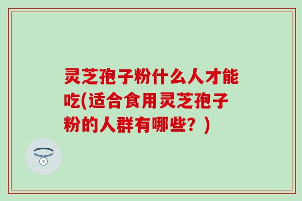 灵芝孢子粉什么人才能吃(适合食用灵芝孢子粉的人群有哪些？)