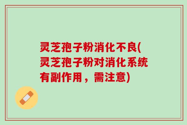灵芝孢子粉消化不良(灵芝孢子粉对消化系统有副作用，需注意)
