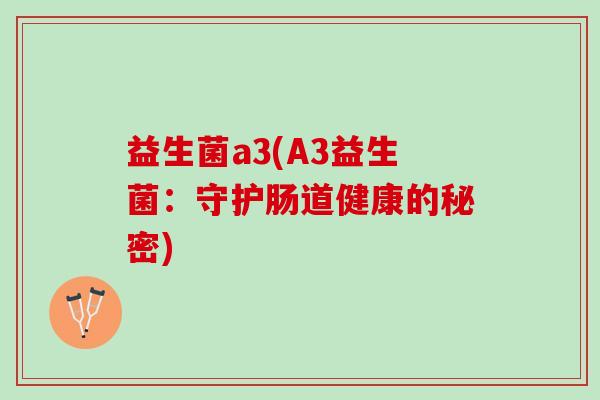益生菌a3(A3益生菌：守护肠道健康的秘密)