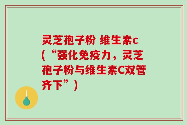 灵芝孢子粉 维生素c(“强化免疫力，灵芝孢子粉与维生素C双管齐下”)