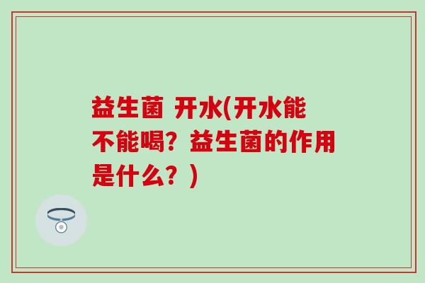 益生菌 开水(开水能不能喝？益生菌的作用是什么？)
