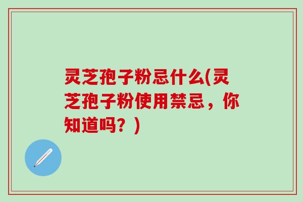 灵芝孢子粉忌什么(灵芝孢子粉使用禁忌，你知道吗？)