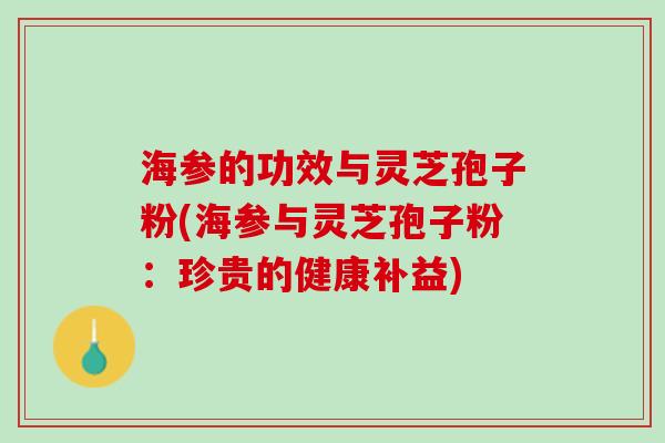 海参的功效与灵芝孢子粉(海参与灵芝孢子粉：珍贵的健康补益)