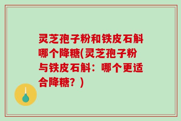 灵芝孢子粉和铁皮石斛哪个降糖(灵芝孢子粉与铁皮石斛：哪个更适合降糖？)