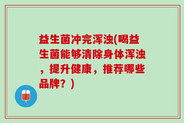 益生菌冲完浑浊(喝益生菌能够清除身体浑浊，提升健康，推荐哪些品牌？)
