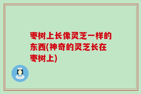 枣树上长像灵芝一样的东西(神奇的灵芝长在枣树上)