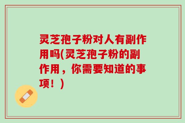 灵芝孢子粉对人有副作用吗(灵芝孢子粉的副作用，你需要知道的事项！)