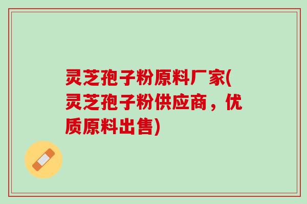灵芝孢子粉原料厂家(灵芝孢子粉供应商，优质原料出售)