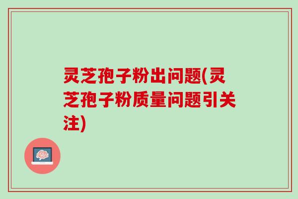 灵芝孢子粉出问题(灵芝孢子粉质量问题引关注)
