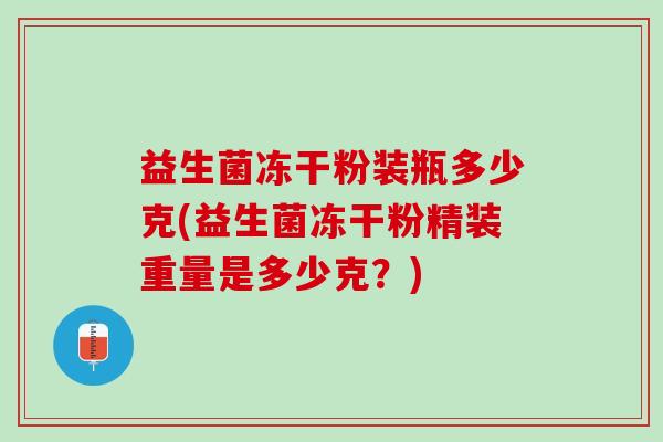 益生菌冻干粉装瓶多少克(益生菌冻干粉精装重量是多少克？)