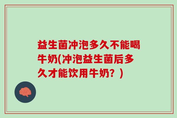 益生菌冲泡多久不能喝牛奶(冲泡益生菌后多久才能饮用牛奶？)