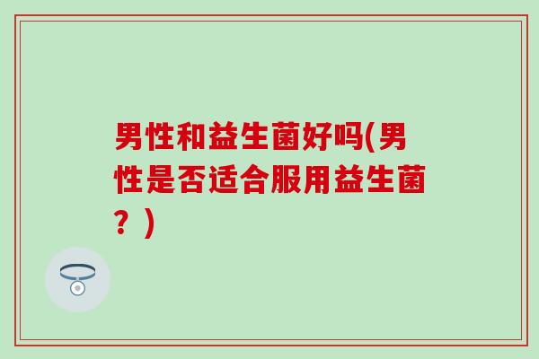 男性和益生菌好吗(男性是否适合服用益生菌？)