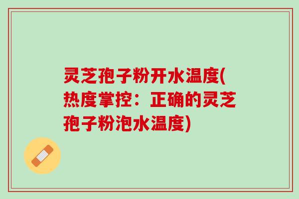 灵芝孢子粉开水温度(热度掌控：正确的灵芝孢子粉泡水温度)