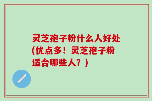 灵芝孢子粉什么人好处(优点多！灵芝孢子粉适合哪些人？)