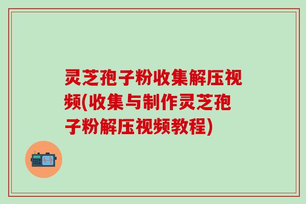 灵芝孢子粉收集解压视频(收集与制作灵芝孢子粉解压视频教程)