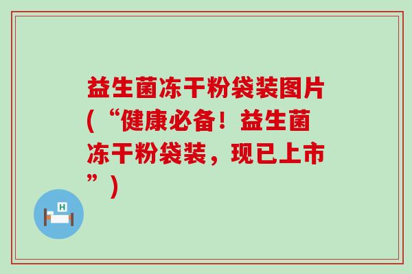 益生菌冻干粉袋装图片(“健康必备！益生菌冻干粉袋装，现已上市”)