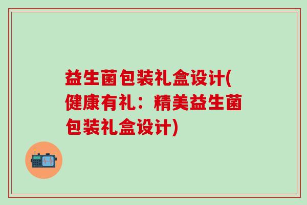 益生菌包装礼盒设计(健康有礼：精美益生菌包装礼盒设计)
