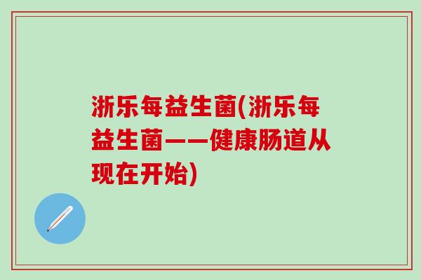 浙乐每益生菌(浙乐每益生菌——健康肠道从现在开始)