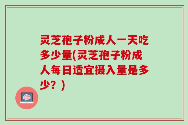灵芝孢子粉成人一天吃多少量(灵芝孢子粉成人每日适宜摄入量是多少?) 灵芝孢子粉成人一天吃多少量(灵芝孢子粉成人每日适宜摄入量是多少?)