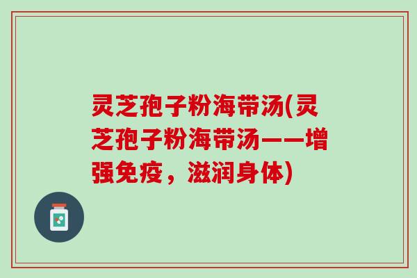 灵芝孢子粉海带汤(灵芝孢子粉海带汤——增强免疫，滋润身体)