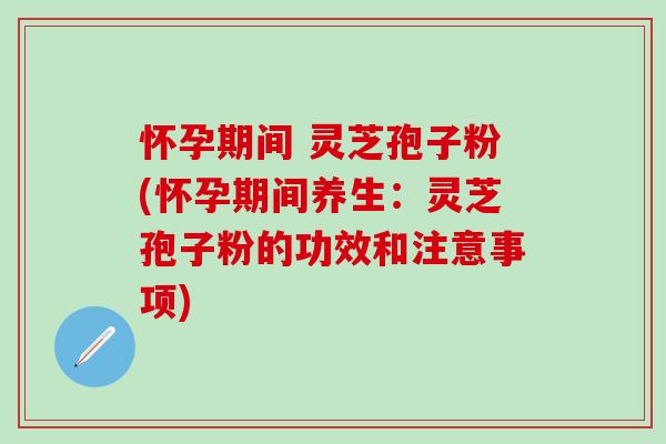怀孕期间 灵芝孢子粉(怀孕期间养生：灵芝孢子粉的功效和注意事项)