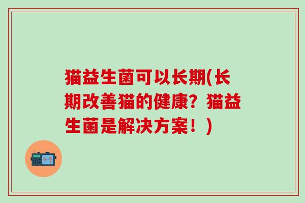 猫益生菌可以长期(长期改善猫的健康？猫益生菌是解决方案！)