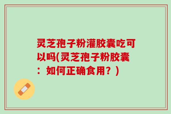 灵芝孢子粉灌胶囊吃可以吗(灵芝孢子粉胶囊：如何正确食用？)