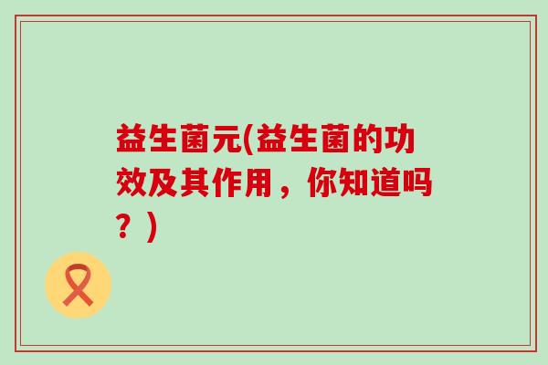 益生菌元(益生菌的功效及其作用，你知道吗？)