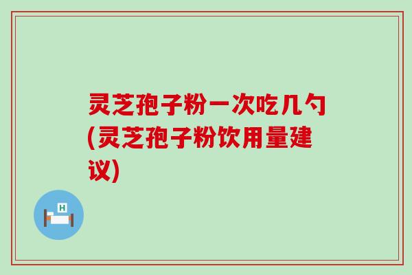 灵芝孢子粉一次吃几勺(灵芝孢子粉饮用量建议)