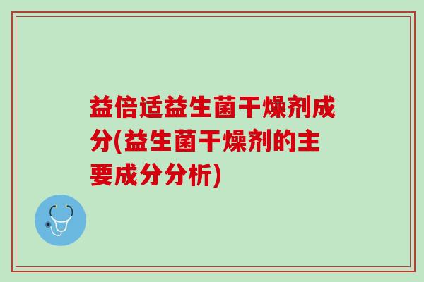 益倍适益生菌干燥剂成分(益生菌干燥剂的主要成分分析) 益倍适益生菌干燥剂成分(益生菌干燥剂的主要成分分析)