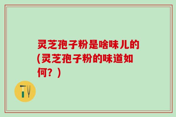 灵芝孢子粉是啥味儿的(灵芝孢子粉的味道如何？)