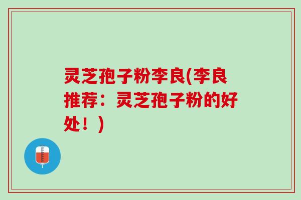 灵芝孢子粉李良(李良推荐：灵芝孢子粉的好处！)